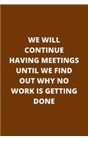 We Will Continue Having Meetings Until We Find Out Why No Work Is Getting Done: Hilarious Notebook Gift Idea to Give to Your Colleagues Lined pages