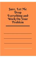 Sure, Let Me Drop Everything and Work On Your Problem: Lined notebook.Notebook, Journal, Diary, Doodle Book (120Pages, Blank, 6 x 9)