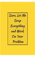 Sure, Let Me Drop Everything and Work On Your Problem: Funny Office NoteBook For Coworkers/Women/Men/Boss/Colleagues/Students/Friends.: Lined Notebook / Journal Gift, 120 Pages, 6x9.