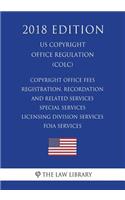 Copyright Office Fees - Registration, Recordation and Related Services - Special Services - Licensing Division Services - Foia Services (U.S. Copyright Office Regulation) (Colc) (2018 Edition)