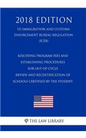 Adjusting Program Fees and Establishing Procedures for Out-Of-Cycle Review and Recertification of Schools Certified by the Student (Us Immigration and Customs Enforcement Bureau Regulation) (Iceb) (2018 Edition)