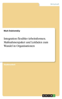 Integration flexibler Arbeitsformen. Maßnahmenpaket und Leitfaden zum Wandel in Organisationen