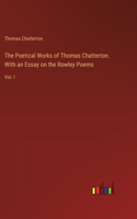 The Poetical Works of Thomas Chatterton. With an Essay on the Rowley Poems