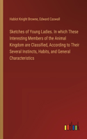 Sketches of Young Ladies. In which These Interesting Members of the Animal Kingdom are Classified, According to Their Several Instincts, Habits, and General Characteristics