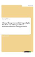 Change Management als Führungsaufgabe. Die Rolle von Führungskräften in betrieblichen Veränderungsprozessen
