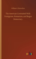 The American Contrasted With Foreignism, Romanism, and Bogus Democracy.