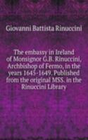 embassy in Ireland of Monsignor G.B. Rinuccini, Archbishop of Fermo, in the years 1645-1649. Published from the original MSS. in the Rinuccini Library