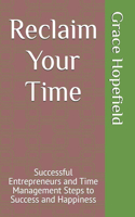 Reclaim Your Time: Successful Entrepreneurs and Time Management Steps to Success and Happiness