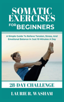 Somatic Exercises for Beginners: A Simple Guide To Relieve Tension, Stress, And Emotional Balance In Just 10 Minutes A day (28-day plan)