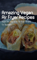 Amazing Vegan Air Fryer Recipes: Vegan And Vegetarian Air Fryer Recipes For Beginners: Vegan Recipes For Dinner