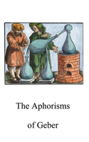 The Aphorisms of Geber: (Alchemy Translations)