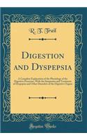 Digestion and Dyspepsia: A Complete Explanation of the Physiology of the Digestive Processes, with the Symptoms and Treatment of Dyspepsia and Other Disorders of the Digestive Organs (Classic Reprint)
