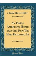 An Early American Home and the Fun We Had Building It (Classic Reprint)