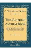 The Canadian Anthem Book: A Choice Collection of Anthems, Sentences, Motets, Chants, &C., Selected With Great Care From the Works of the Most Popular Composers, for the Use of Church Choirs, Musical Associations and Social Gatherings (Classic Repri