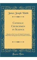 Catholic Churchmen in Science: Sketches of the Lives of Catholic Ecclesiastics Who Were Among the Great Founders in Science (Classic Reprint)