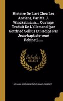 Histoire De L'art Chez Les Anciens, Par Mr. J. Winckelmann, ... Ouvrage Traduit De L'allemand [par Gottfried Sellius Et Rédigé Par Jean-baptiste-rené Robinet]......