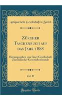 Zï¿½rcher Taschenbuch Auf Das Jahr 1888, Vol. 11: Herausgegeben Von Einer Gesellschaft Zï¿½rcherischer Geschichtsfreunde (Classic Reprint): Herausgegeben Von Einer Gesellschaft Zï¿½rcherischer Geschichtsfreunde (Classic Reprint)