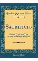 Sacrificio: Drama TrÃ¡gico En Tres Actos Y Un PrÃ³logo, Original (Classic Reprint)