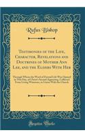 Testimonies of the Life, Character, Revelations and Doctrines of Mother Ann Lee, and the Elders With Her: Through Whom the Word of Eternal Life Was Opened in This Day, of Christ's Second Appearing, Collected From Living Witnesses, in Union With the