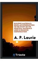 Building Materials; Being an Introduction to the Study of the Principal Materials Used in Building Construction