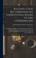 Building Code Recommended by the National Board of Fire Underwriters: Providing for All Matters Concerning, Affecting Or Relative to the Construction, Alternation, Equipment, Repair Or Removal of Buildings Or Structure