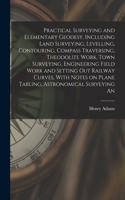 Practical Surveying and Elementary Geodesy, Including Land Surveying, Levelling, Contouring, Compass Traversing, Theodolite Work, Town Surveying, Engineering Field Work and Setting out Railway Curves, With Notes on Plane Tabling, Astronomical Surve