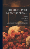 History of Infant Baptism ...: To Which Is Added a Defence of the History of Infant Baptism, Against the Reflections of Mr. Gale and Others; Volume 3