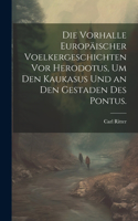 Die Vorhalle Europäischer Voelkergeschichten vor Herodotus, um den Kaukasus und an den Gestaden des Pontus.