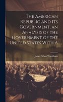 American Republic and its Government, an Analysis of the Government of the United States With A