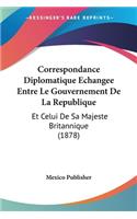 Correspondance Diplomatique Echangee Entre Le Gouvernement De La Republique: Et Celui De Sa Majeste Britannique (1878)(French)