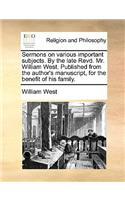 Sermons on Various Important Subjects. by the Late Revd. Mr. William West. Published from the Author's Manuscript, for the Benefit of His Family.
