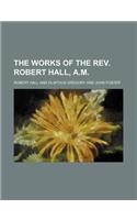 The Works of the REV. Robert Hall, A.M.