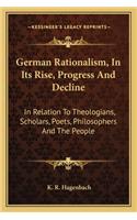 German Rationalism, in Its Rise, Progress and Decline: In Relation to Theologians, Scholars, Poets, Philosophers and the People