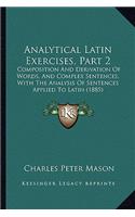 Analytical Latin Exercises, Part 2: Composition And Derivation Of Words, And Complex Sentences, With The Analysis Of Sentences Applied To Latin (1885)