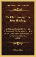 The Old Theology The True Theology: Or The Justification Of The Holy Scriptures, Of The Early Fathers, And Of The Creed Books And Doctors Of The Reformed Churches (1861)