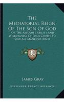 Mediatorial Reign Of The Son Of God: Or The Absolute Ability And Willingness Of Jesus Christ To Save All Mankind (1821)