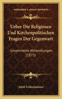 Ueber Die Religiosen Und Kirchenpolitischen Fragen Der Gegenwart: Gesammelte Abhandlungen (1875)(German)