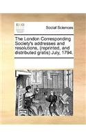 The London Corresponding Society's Addresses and Resolutions, (Reprinted, and Distributed Gratis) July, 1794.