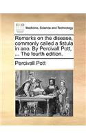 Remarks on the Disease, Commonly Called a Fistula in Ano. by Percivall Pott, ... the Fourth Edition.