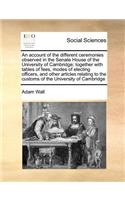 An account of the different ceremonies observed in the Senate House of the University of Cambridge; together with tables of fees, modes of electing officers, and other articles relating to the customs of the University of Cambridge