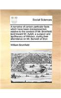 A narrative of certain particular facts which have been misrepresented, relative to the conduct of Mr. Bromfeild [sic] toward Mr. Aylett, a surgeon and apothecary of Windsor, during their attendance on Mr. Benwell at Eton