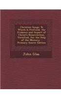 Christian Songs: To Which Is Prefixed, the Evidence and Import of Christ's Resurrection, Versified, for the Help of the Memory: To Which Is Prefixed, the Evidence and Import of Christ's Resurrection, Versified, for the Help of the Memory