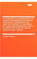 The Farmer's Land-Measurer or Pocket Companion [electronic Resource]: Showing at One View the Content of Any Piece of Land from Dimensions Taken in Yards with a Set of Useful Agricultural Tables: Showing at One View the Content of Any Piece of Land from Dimensions Taken in Yards with a Set of Useful Agricultural Tables