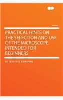 Practical Hints on the Selection and Use of the Microscope. Intended for Beginners