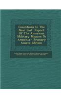 Conditions in the Near East. Report of the American Military Mission to Armenia - Primary Source Edition
