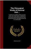 The Chirurgical Works of Percival Pott ...: To Which Are Added a Short Account of the Life of the Author, a Method of Curing the Hydrocele by Injection and Occasional Notes and Observations by