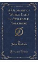 A Glossary of Words Used in Swaledale, Yorkshire (Classic Reprint)