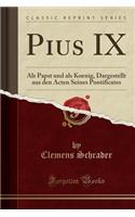 Pius IX: ALS Papst Und ALS Koenig, Dargestellt Aus Den Acten Seines Pontificates (Classic Reprint): ALS Papst Und ALS Koenig, Dargestellt Aus Den Acten Seines Pontificates (Classic Reprint)