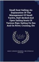 Small-boat Sailing; An Explanation Of The Management Of Small Yachts, Half-decked And Open Sailing-boats Of Various Rigs; Sailing On Sea And On River; Cruising, Etc