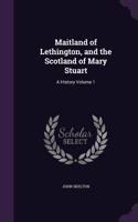 Maitland of Lethington, and the Scotland of Mary Stuart: A History Volume 1